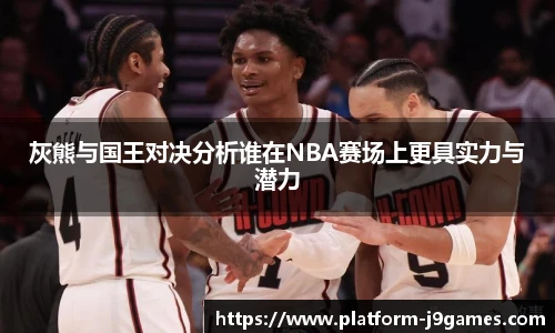 灰熊与国王对决分析谁在NBA赛场上更具实力与潜力
