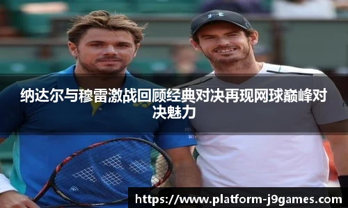 纳达尔与穆雷激战回顾经典对决再现网球巅峰对决魅力