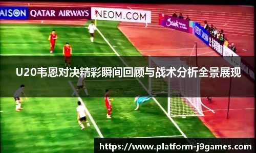 U20韦恩对决精彩瞬间回顾与战术分析全景展现