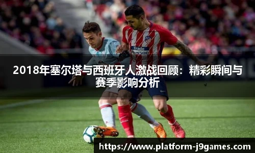 2018年塞尔塔与西班牙人激战回顾：精彩瞬间与赛季影响分析