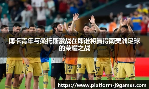 博卡青年与桑托斯激战在即谁将赢得南美洲足球的荣耀之战