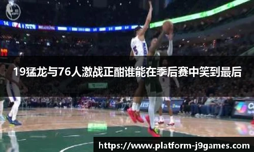 19猛龙与76人激战正酣谁能在季后赛中笑到最后